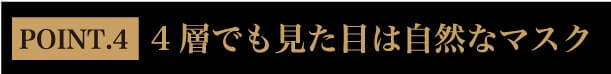 POINT.4 ４層でも見た目は自然なマスク