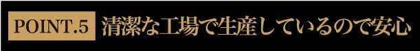 POINT.5 清潔な工場で生産しているので安心