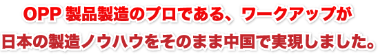 OPP製品製造のプロである、ワークアップが日本の製造ノウハウをそのまま中国で実現しました。