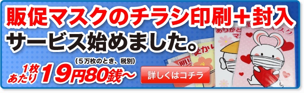 販促マスクのチラシ印刷+封入サービス始めました 1枚あたり19円80銭〜(5万枚のとき、税別) 詳しくはコチラ
